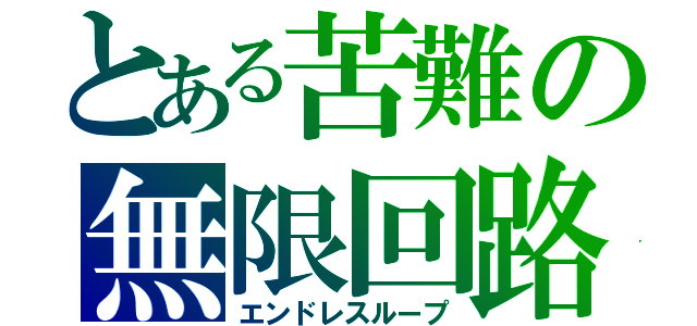 とある苦難の無限回路（エンドレスループ）