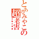 とあるみやこの超老害（太陽の季節）