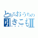 とあるおうちの引きこもりⅡ（ｎｅａｔ）