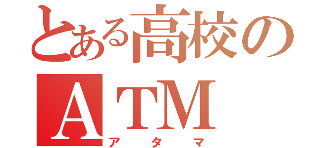 とある高校のＡＴＭ（アタマ）