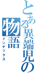 とある異端児の物語（インデックス）