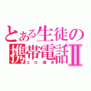 とある生徒の携帯電話Ⅱ（エロ端末）