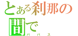 とある刹那の間で（パパス）