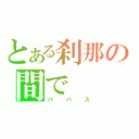 とある刹那の間で（パパス）