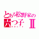 とある松野家の六つ子Ⅱ（クズニート）