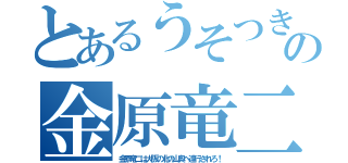 とあるうそつきの金原竜二（金原竜二は大阪の北の山奥へ連行されろ！）