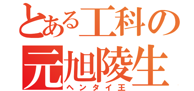 とある工科の元旭陵生（ヘンタイ王）