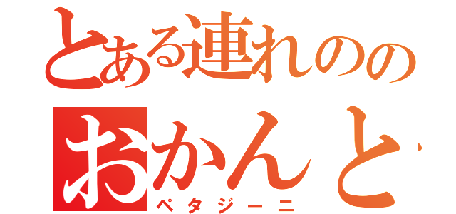 とある連れののおかんと（ペタジーニ）