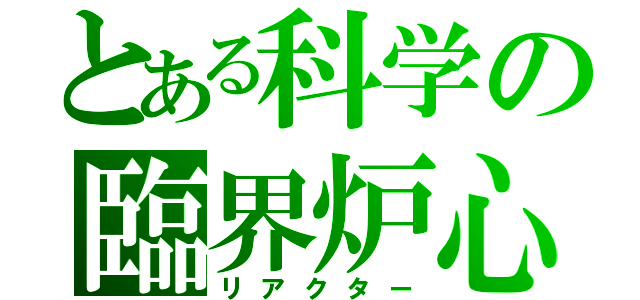 とある科学の臨界炉心（リアクター）