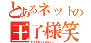 とあるネットの王子様笑（いつもありがとなブス‼︎）