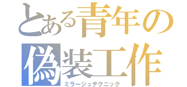 とある青年の偽装工作（ミラージュテクニック）