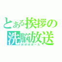 とある挨拶の洗脳放送（ぽぽぽぽーん）