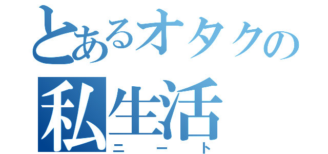 とあるオタクの私生活（ニート）