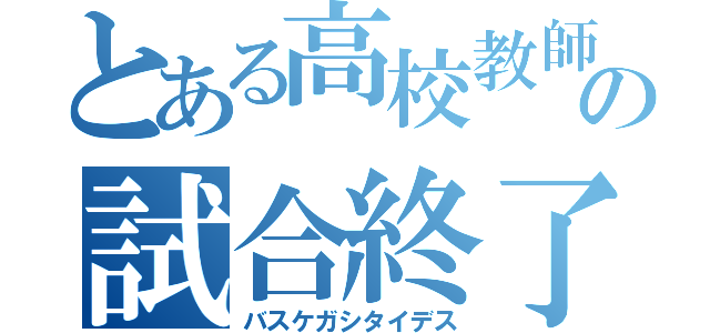 とある高校教師の試合終了（バスケガシタイデス）