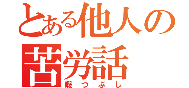 とある他人の苦労話（暇つぶし）