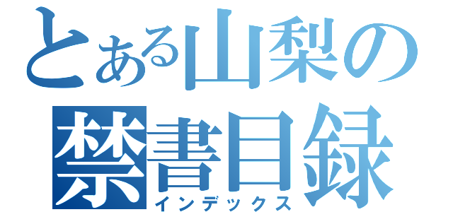 とある山梨の禁書目録（インデックス）