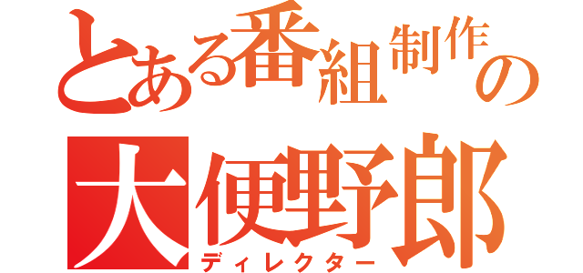 とある番組制作会社の大便野郎（ディレクター）