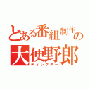 とある番組制作会社の大便野郎（ディレクター）