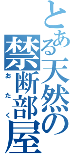 とある天然の禁断部屋（おたく）