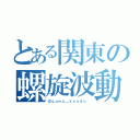 とある関東の螺旋波動（＠ｇｏｍａ＿ｋｙｕｄｏ ）