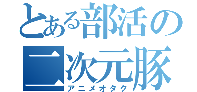 とある部活の二次元豚（アニメオタク）