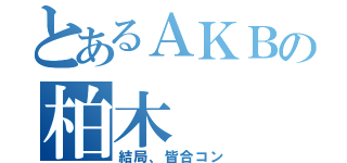 とあるＡＫＢの柏木（結局、皆合コン）