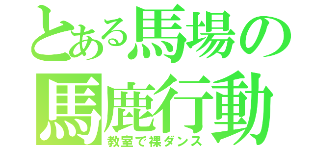 とある馬場の馬鹿行動（教室で裸ダンス）