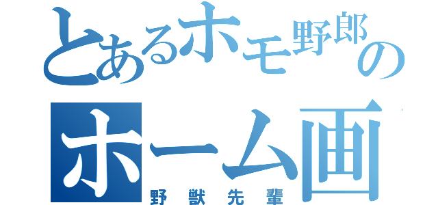 とあるホモ野郎のホーム画像（野獣先輩）