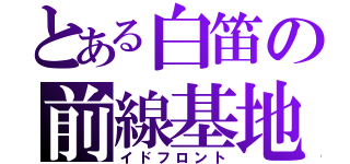 とある白笛の前線基地（イドフロント）