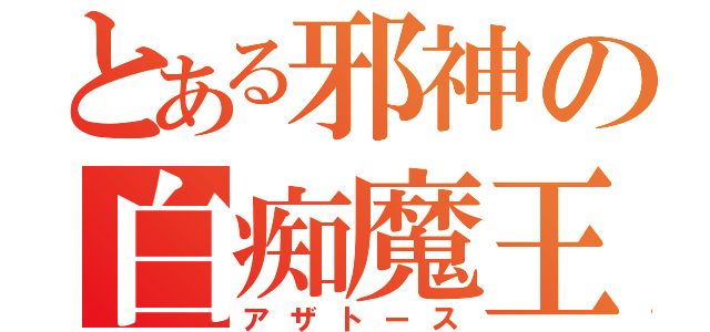 とある邪神の白痴魔王（アザトース）