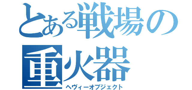 とある戦場の重火器（ヘヴィーオブジェクト）