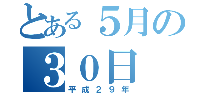 とある５月の３０日（平成２９年）