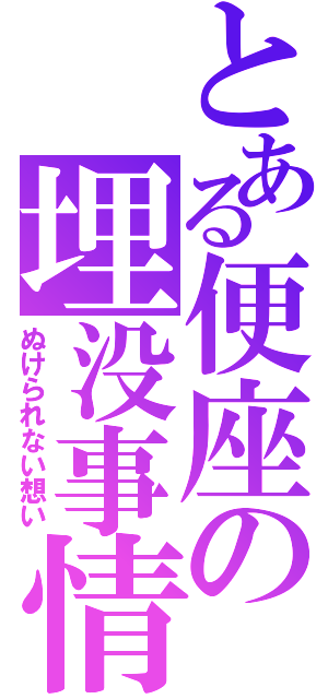 とある便座の埋没事情（ぬけられない想い）