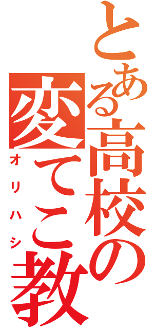 とある高校の変てこ教師（オリハシ）