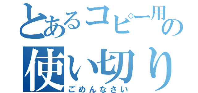 とあるコピー用紙の使い切り（ごめんなさい）