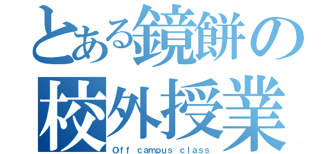 とある鏡餅の校外授業（Ｏｆｆ ｃａｍｐｕｓ ｃｌａｓｓ）