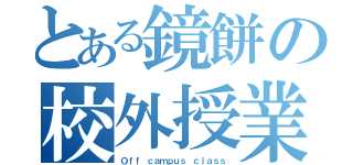 とある鏡餅の校外授業（Ｏｆｆ ｃａｍｐｕｓ ｃｌａｓｓ）