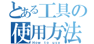 とある工具の使用方法（Ｈｏｗ ｔｏ ｕｓｅ）