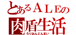 とあるＡＬＥの肉盾生活（ろりおんどんまい）