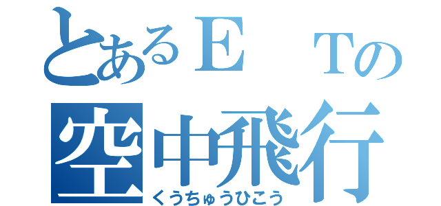 とあるＥ Ｔの空中飛行（くうちゅうひこう）