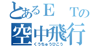 とあるＥ Ｔの空中飛行（くうちゅうひこう）