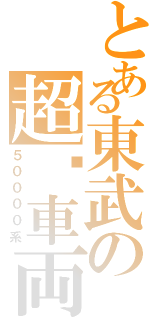 とある東武の超鋁車両（５００００系）