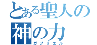 とある聖人の神の力（ガブリエル）