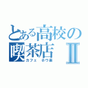 とある高校の喫茶店Ⅱ（カフェ ホウ素）