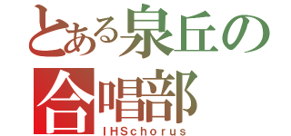 とある泉丘の合唱部（ＩＨＳｃｈｏｒｕｓ）