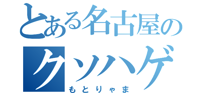 とある名古屋のクソハゲ（もとりゃま）