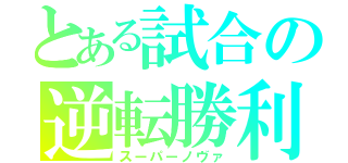 とある試合の逆転勝利（スーパーノヴァ）