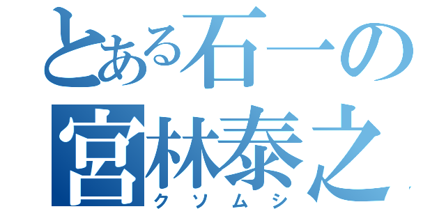 とある石一の宮林泰之（クソムシ）