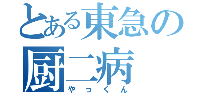 とある東急の厨二病（やっくん）