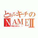 とあるキチのＮＡＭＥⅡ（学級人気Ｎｏ，１）